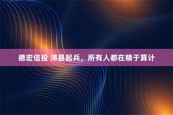 德宏信投 沛县起兵，所有人都在精于算计
