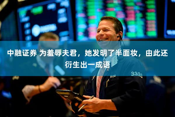 中融证券 为羞辱夫君，她发明了半面妆，由此还衍生出一成语